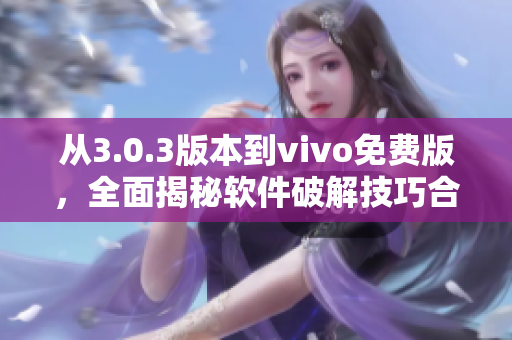 從3.0.3版本到vivo免費版，全面揭秘軟件破解技巧合集
