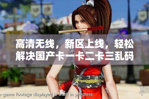 高清無線，新區上線，輕松解決國產卡一卡二卡三亂碼問題