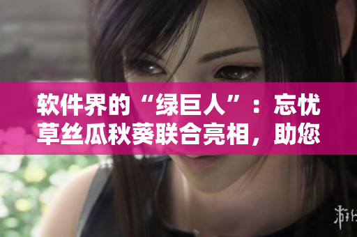 軟件界的“綠巨人”：忘憂草絲瓜秋葵聯(lián)合亮相，助您實現(xiàn)數據管理新高度