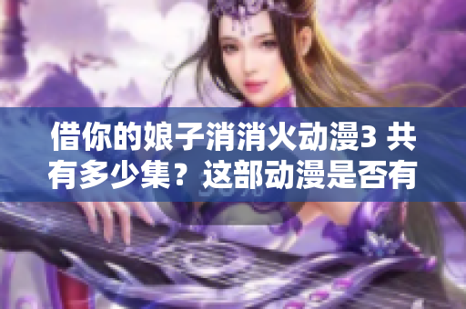 借你的娘子消消火動漫3 共有多少集？這部動漫是否有APP可以觀看？