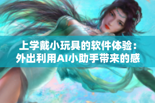 上學戴小玩具的軟件體驗:外出利用AI小助手帶來的感受 上學戴小玩具的軟件體驗:外出利用AI小助手帶來的感受