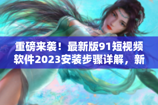 重磅來襲！最新版91短視頻軟件2023安裝步驟詳解，新功能全面升級(jí)！