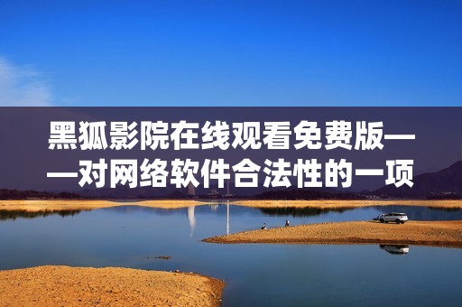 黑狐影院在線觀看免費版——對網絡軟件合法性的一項考察