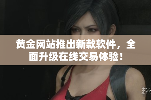 黃金網(wǎng)站推出新款軟件，全面升級在線交易體驗(yàn)！
