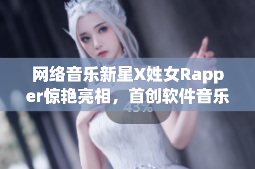 網絡音樂新星X姓女Rapper驚艷亮相，首創軟件音樂制作新模式
