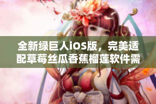 全新綠巨人iOS版，完美適配草莓絲瓜香蕉榴蓮軟件需求