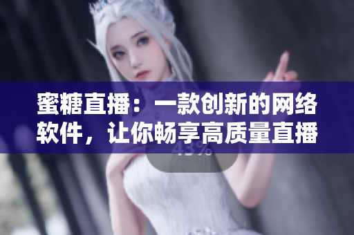 蜜糖直播：一款創新的網絡軟件，讓你暢享高質量直播體驗