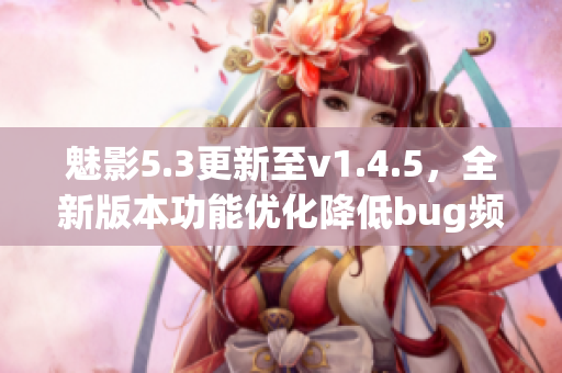 魅影5.3更新至v1.4.5，全新版本功能優化降低bug頻率