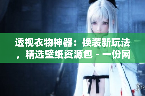 透視衣物神器：換裝新玩法，精選壁紙資源包 - 一份網絡軟件編輯的全新分享