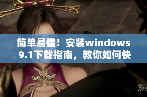 簡(jiǎn)單易懂！安裝windows 9.1下載指南，教你如何快速完成安裝
