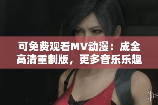 詳細閱讀:可免費觀看MV動漫:成全高清重制版,更多音樂樂趣享受 可免費觀看MV動漫:成全高清重制版,更多音樂樂趣享受