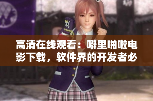 高清在線觀看：噼里啪啦電影下載，軟件界的開發者必備！