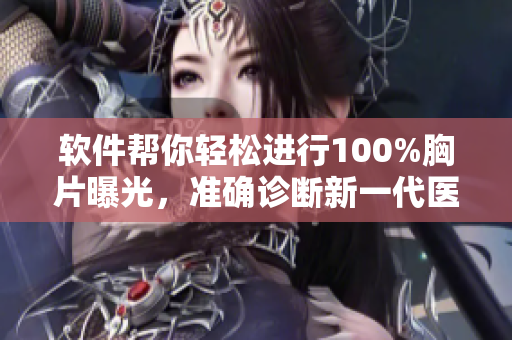 軟件幫你輕松進行100%胸片曝光，準確診斷新一代醫療神器！