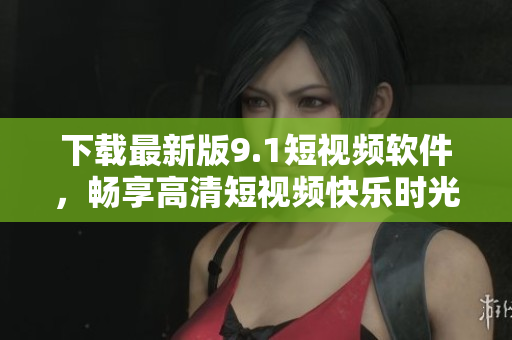 詳細閱讀:下載最新版9.1短視頻軟件,暢享高清短視頻快樂時光! 下載最新版9.1短視頻軟件,暢享高清短視頻快樂時光!