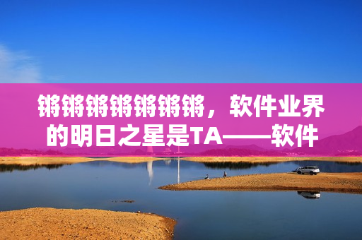 詳細閱讀:鏘鏘鏘鏘鏘鏘鏘,軟件業界的明日之星是TA——軟件開發新人才! 鏘鏘鏘鏘鏘鏘鏘,軟件業界的明日之星是TA——軟件開發新人才!