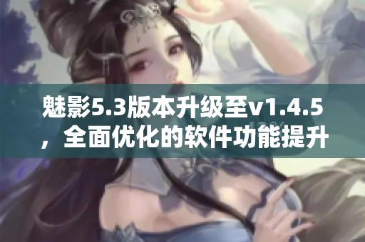 詳細閱讀:魅影5.3版本升級至v1.4.5,全面優化的軟件功能提升 魅影5.3版本升級至v1.4.5,全面優化的軟件功能提升