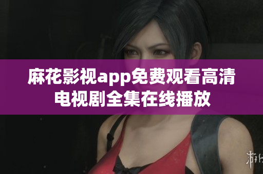 詳細閱讀:麻花影視app免費觀看高清電視劇全集在線播放 麻花影視app免費觀看高清電視劇全集在線播放