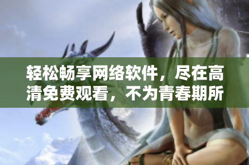 輕松暢享網(wǎng)絡(luò)軟件，盡在高清免費(fèi)觀看，不為青春期所困擾