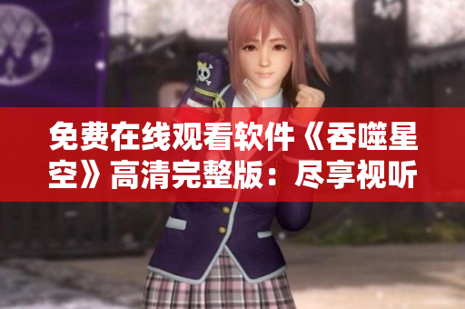 詳細閱讀:免費在線觀看軟件《吞噬星空》高清完整版:盡享視聽盛宴 免費在線觀看軟件《吞噬星空》高清完整版:盡享視聽盛宴