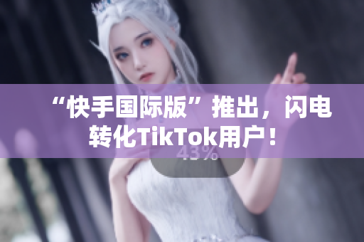 “快手國際版”推出，閃電轉化TikTok用戶！