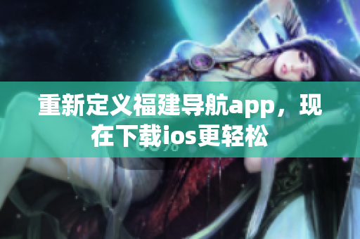 重新定義福建導(dǎo)航app，現(xiàn)在下載ios更輕松