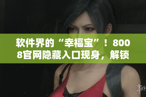 軟件界的“幸福寶”！8008官網隱藏入口現身，解鎖更多精彩！