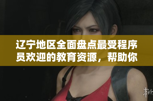 遼寧地區(qū)全面盤點最受程序員歡迎的教育資源，幫助你快速成長