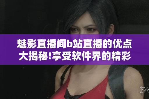 魅影直播間b站直播的優(yōu)點大揭秘!享受軟件界的精彩直播體驗