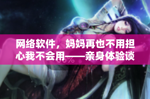 網(wǎng)絡(luò)軟件，媽媽再也不用擔(dān)心我不會用——親身體驗談