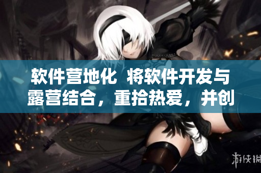 軟件營地化  將軟件開發與露營結合，重拾熱愛，并創造卓越軟件