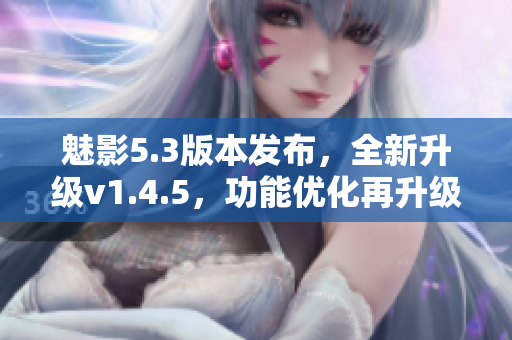 魅影5.3版本發布，全新升級v1.4.5，功能優化再升級