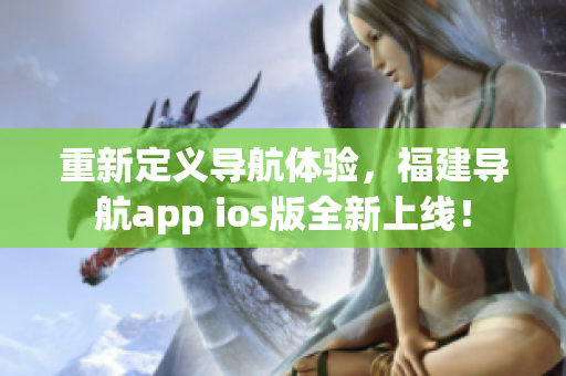 重新定義導航體驗，福建導航app ios版全新上線！
