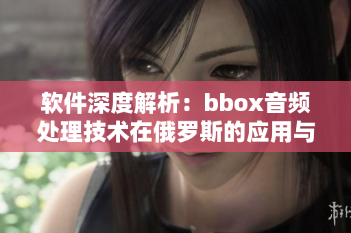 軟件深度解析：bbox音頻處理技術(shù)在俄羅斯的應(yīng)用與發(fā)展