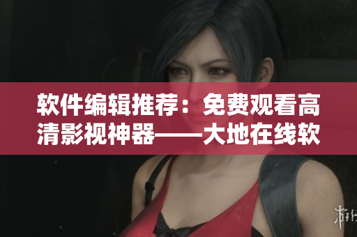 軟件編輯推薦：免費觀看高清影視神器——大地在線軟件