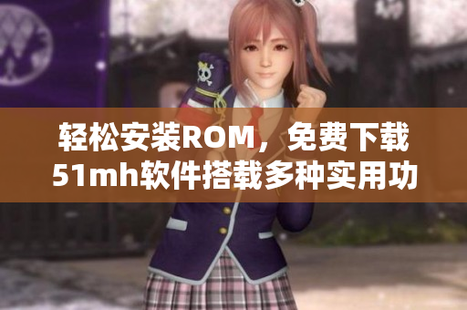 輕松安裝ROM，免費(fèi)下載51mh軟件搭載多種實(shí)用功能