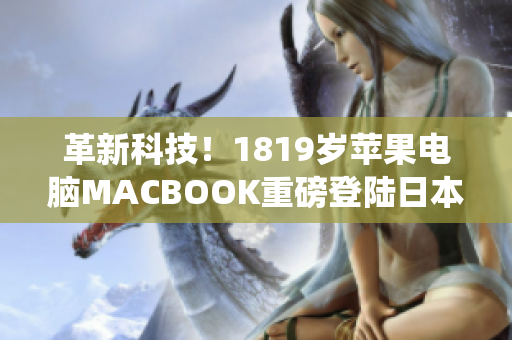 革新科技！1819歲蘋果電腦MACBOOK重磅登陸日本，預(yù)裝最新軟件系統(tǒng)