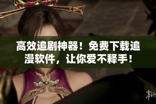 高效追劇神器！免費下載追漫軟件，讓你愛不釋手！