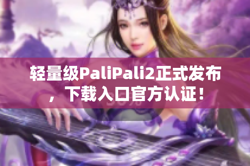 輕量級PaliPali2正式發(fā)布，下載入口官方認證！