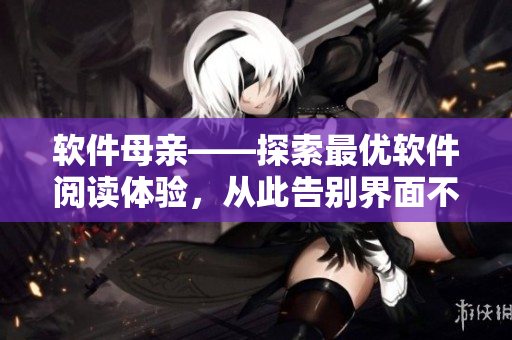軟件母親——探索最優軟件閱讀體驗，從此告別界面不美觀的煩惱！
