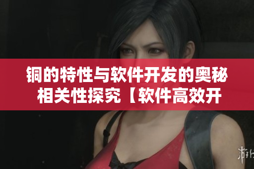 銅的特性與軟件開發的奧秘 相關性探究【軟件高效開發】