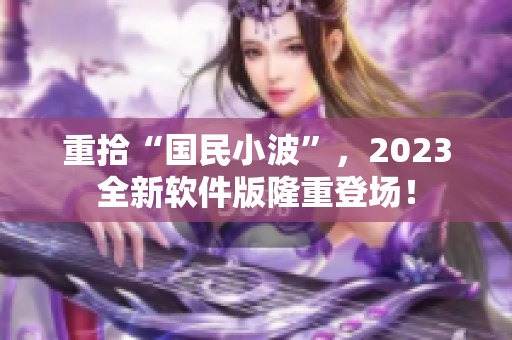 重拾“國民小波”，2023全新軟件版隆重登場！