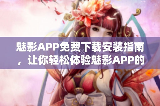 魅影APP免費下載安裝指南，讓你輕松體驗魅影APP的功能