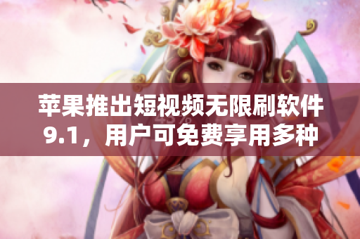 蘋果推出短視頻無限刷軟件9.1，用戶可免費享用多種視頻內容