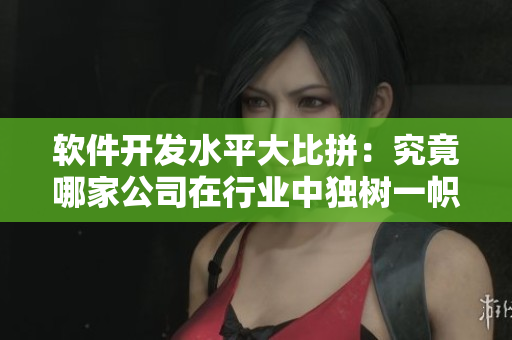 軟件開發(fā)水平大比拼：究竟哪家公司在行業(yè)中獨(dú)樹一幟？