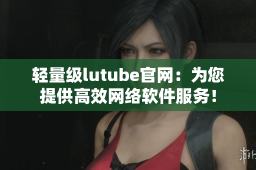 輕量級lutube官網：為您提供高效網絡軟件服務！
