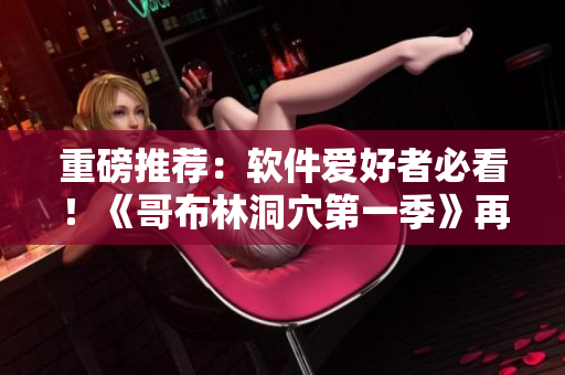 重磅推薦：軟件愛好者必看！《哥布林洞穴第一季》再升級，第三季在線觀看！