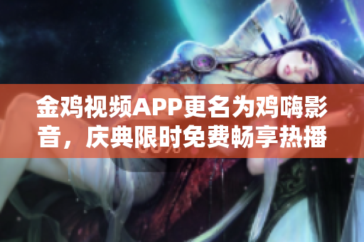 金雞視頻APP更名為雞嗨影音，慶典限時免費暢享熱播影視資源