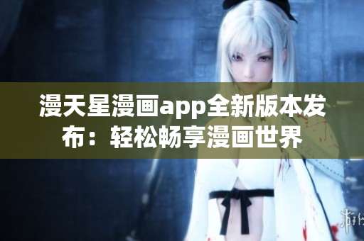 漫天星漫畫app全新版本發布：輕松暢享漫畫世界