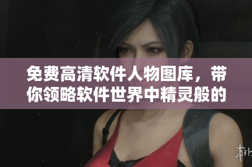 免費高清軟件人物圖庫，帶你領略軟件世界中精靈般的存在！