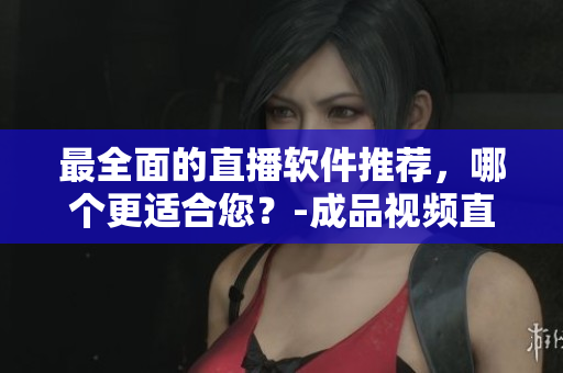 最全面的直播軟件推薦，哪個更適合您？-成品視頻直播軟件推薦